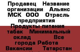 Продавец › Название организации ­ Альянс-МСК, ООО › Отрасль предприятия ­ Продукты питания, табак › Минимальный оклад ­ 5 000 - Все города Работа » Вакансии   . Татарстан респ.,Набережные Челны г.